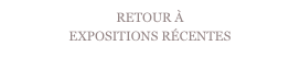 RETOUR À   
EXPOSITIONS RÉCENTES