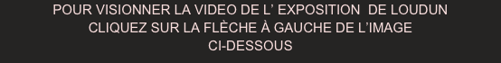 POUR VISIONNER LA VIDEO DE L’ EXPOSITION  DE LOUDUN
CLIQUEZ SUR LA FLÈCHE À GAUCHE DE L’IMAGE
CI-DESSOUS
